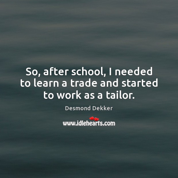 So, after school, I needed to learn a trade and started to work as a tailor. Desmond Dekker Picture Quote