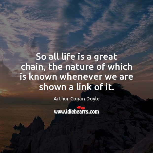 So all life is a great chain, the nature of which is Arthur Conan Doyle Picture Quote