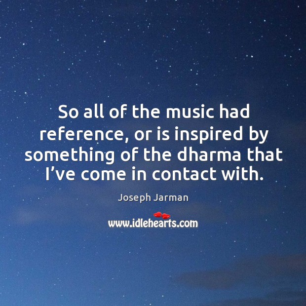 So all of the music had reference, or is inspired by something of the dharma that I’ve come in contact with. Image