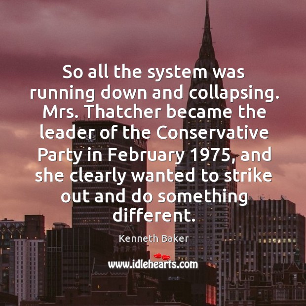 So all the system was running down and collapsing. Mrs. Thatcher became the leader Kenneth Baker Picture Quote
