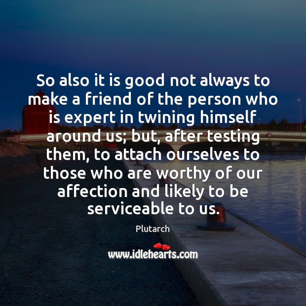 So also it is good not always to make a friend of Plutarch Picture Quote