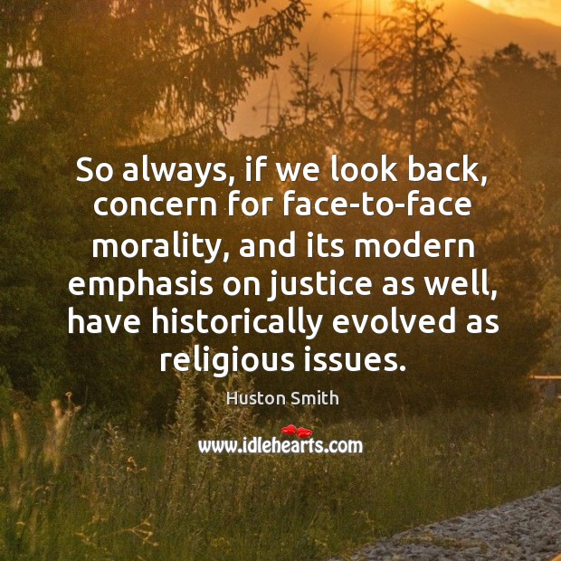 So always, if we look back, concern for face-to-face morality, and its modern emphasis on justice as well Huston Smith Picture Quote