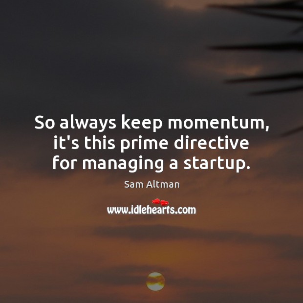 So always keep momentum, it’s this prime directive for managing a startup. Image