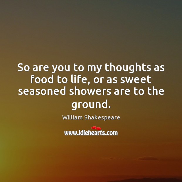 So are you to my thoughts as food to life, or as sweet seasoned showers are to the ground. 