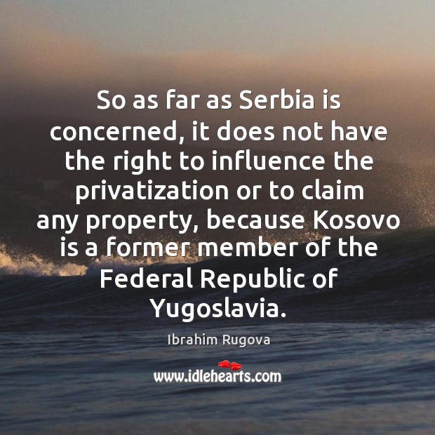 So as far as serbia is concerned, it does not have the right to influence the privatization or Ibrahim Rugova Picture Quote