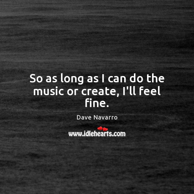 So as long as I can do the music or create, I’ll feel fine. Dave Navarro Picture Quote