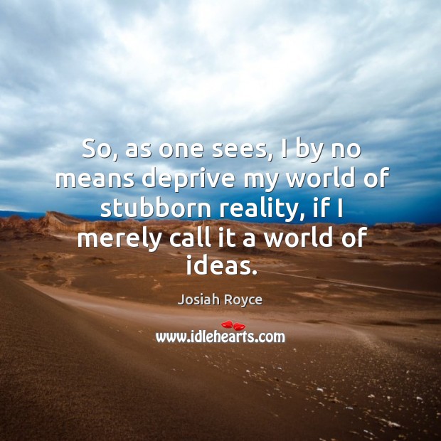 So, as one sees, I by no means deprive my world of stubborn reality, if I merely call it a world of ideas. Josiah Royce Picture Quote