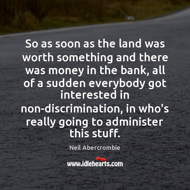So as soon as the land was worth something and there was Neil Abercrombie Picture Quote