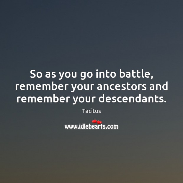 So as you go into battle, remember your ancestors and remember your descendants. Tacitus Picture Quote