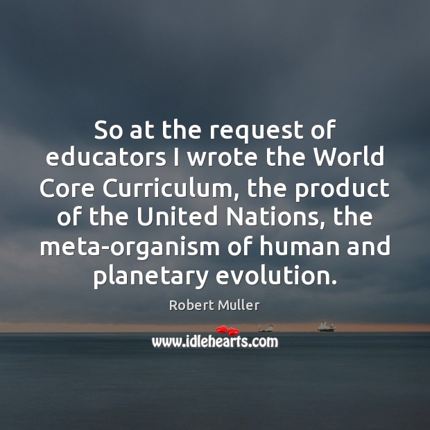 So at the request of educators I wrote the World Core Curriculum, Robert Muller Picture Quote