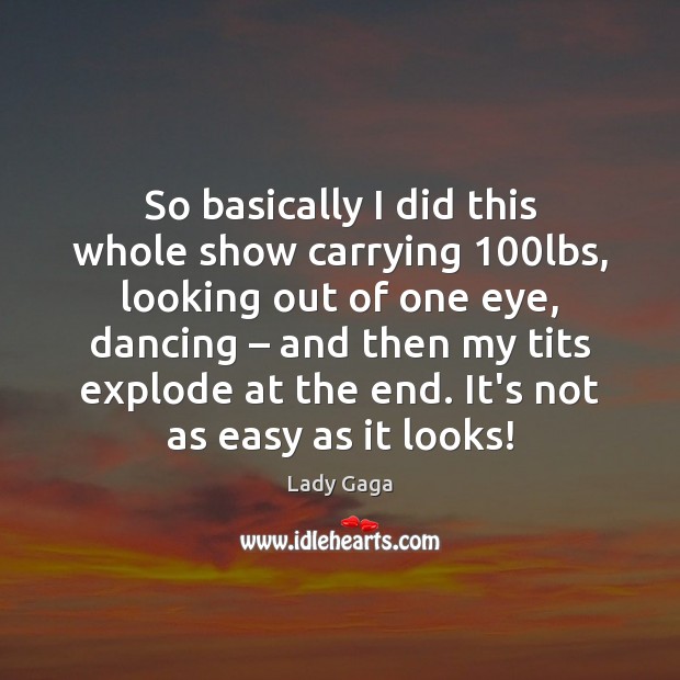 So basically I did this whole show carrying 100lbs, looking out of Lady Gaga Picture Quote