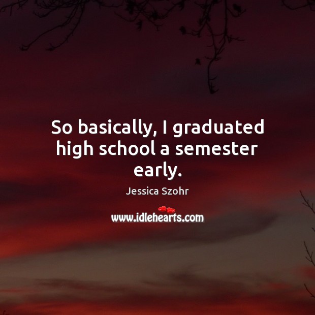So basically, I graduated high school a semester early. Jessica Szohr Picture Quote