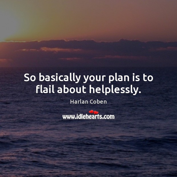 So basically your plan is to flail about helplessly. Harlan Coben Picture Quote