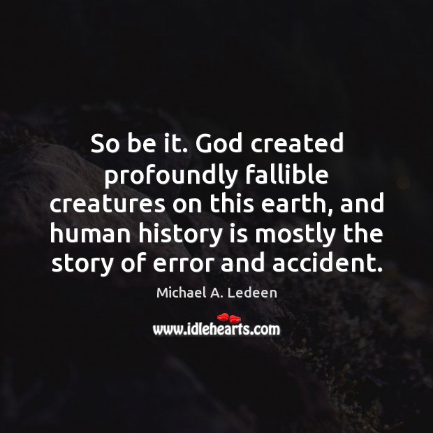 So be it. God created profoundly fallible creatures on this earth, and 