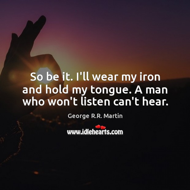 So be it. I’ll wear my iron and hold my tongue. A man who won’t listen can’t hear. George R.R. Martin Picture Quote