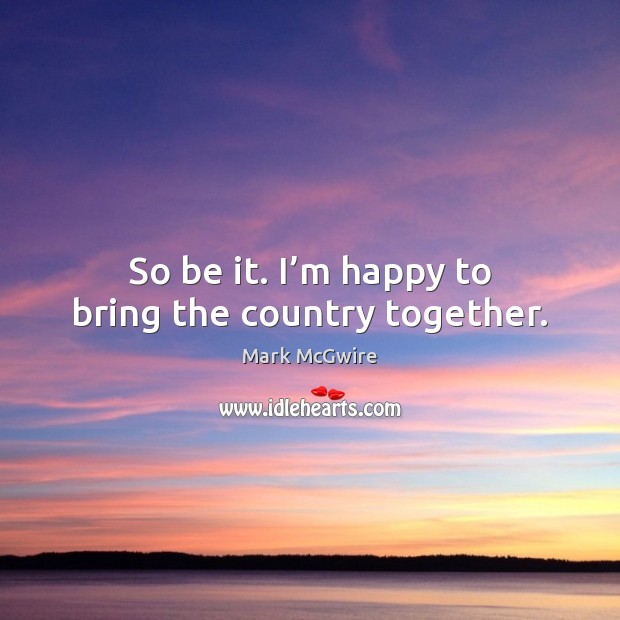 So be it. I’m happy to bring the country together. Mark McGwire Picture Quote