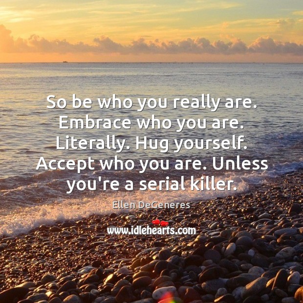 So be who you really are. Embrace who you are. Literally. Hug Ellen DeGeneres Picture Quote