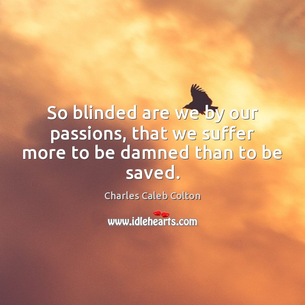 So blinded are we by our passions, that we suffer more to be damned than to be saved. Charles Caleb Colton Picture Quote