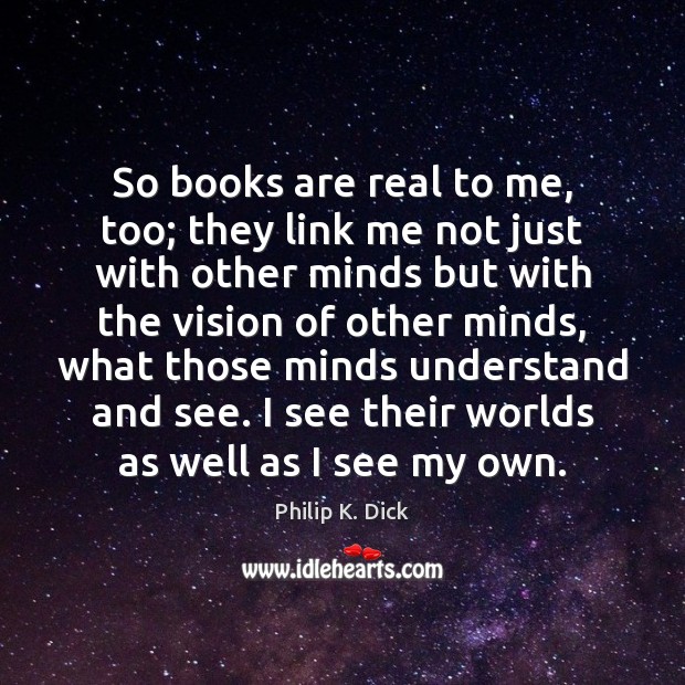So books are real to me, too; they link me not just Philip K. Dick Picture Quote