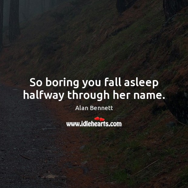 So boring you fall asleep halfway through her name. Alan Bennett Picture Quote