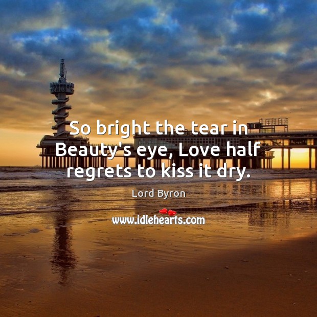 So bright the tear in Beauty’s eye, Love half regrets to kiss it dry. Lord Byron Picture Quote