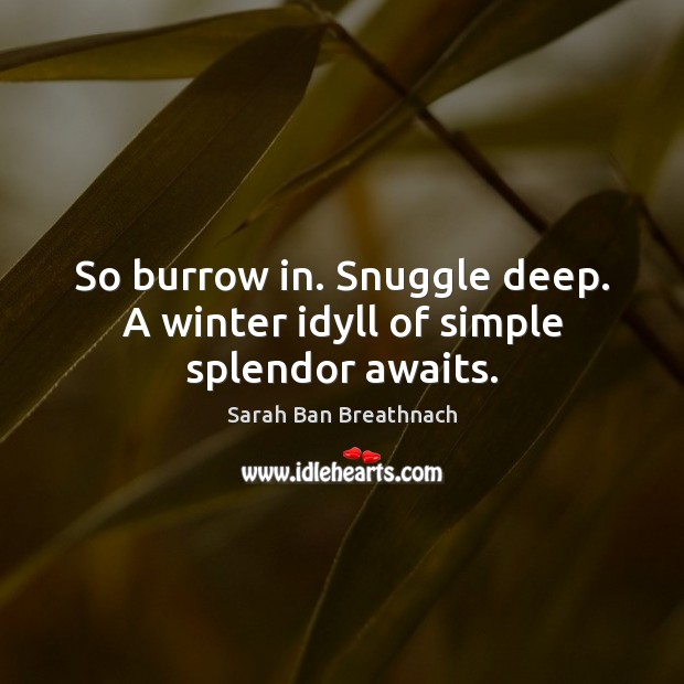 So burrow in. Snuggle deep. A winter idyll of simple splendor awaits. Sarah Ban Breathnach Picture Quote