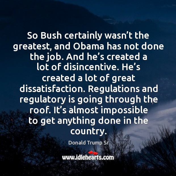 So bush certainly wasn’t the greatest, and obama has not done the job. Donald Trump Sr Picture Quote