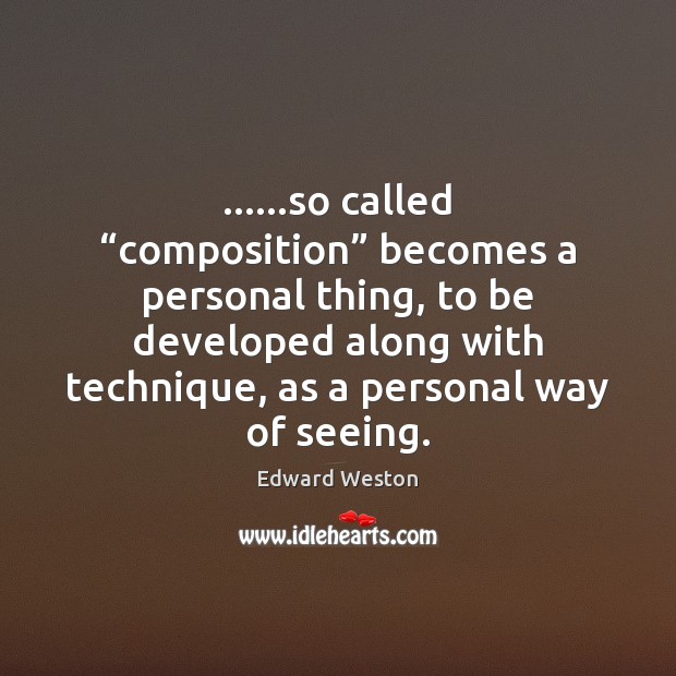 ……so called “composition” becomes a personal thing, to be developed along with Edward Weston Picture Quote