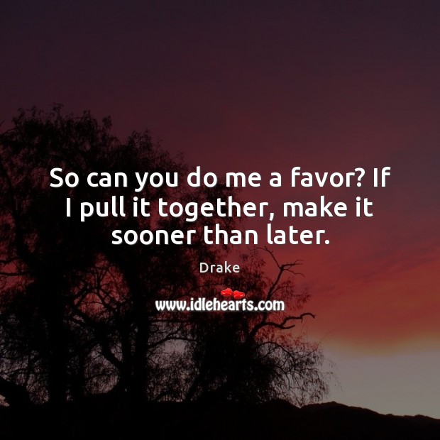 So can you do me a favor? If I pull it together, make it sooner than later. Drake Picture Quote