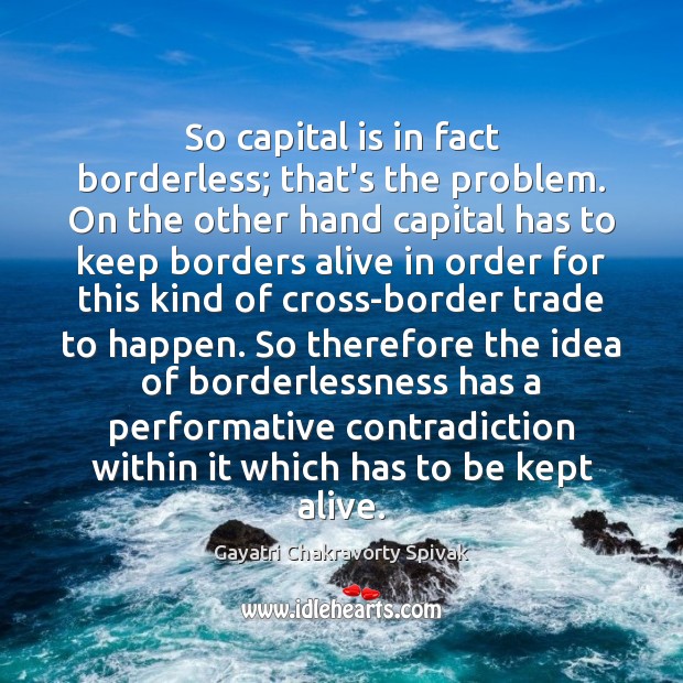 So capital is in fact borderless; that’s the problem. On the other Gayatri Chakravorty Spivak Picture Quote