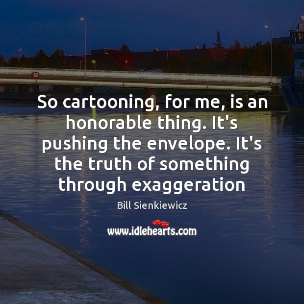 So cartooning, for me, is an honorable thing. It’s pushing the envelope. Bill Sienkiewicz Picture Quote
