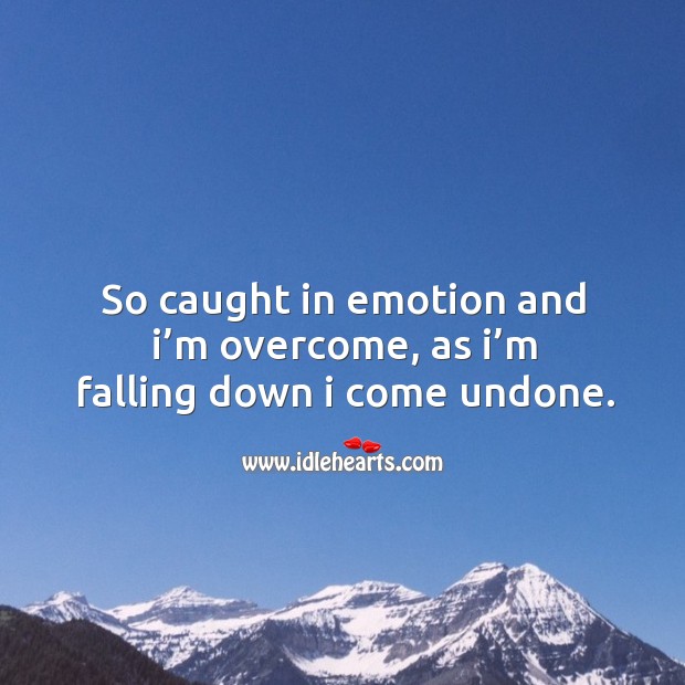 So caught in emotion and I’m overcome, as I’m falling down I come undone. Image
