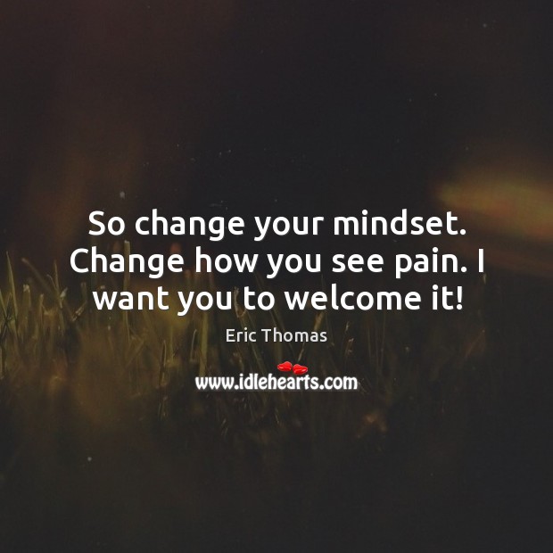 So change your mindset. Change how you see pain. I want you to welcome it! Eric Thomas Picture Quote