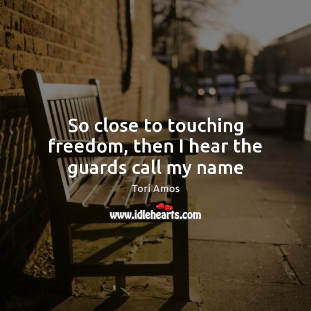 So close to touching freedom, then I hear the guards call my name Tori Amos Picture Quote