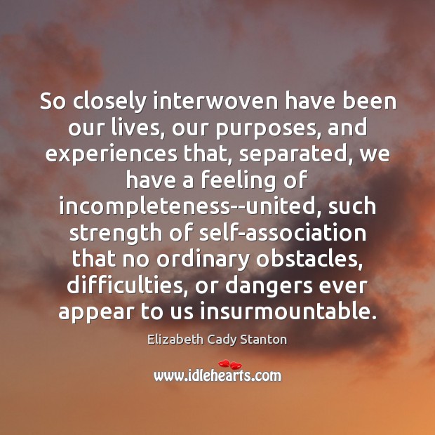 So closely interwoven have been our lives, our purposes, and experiences that, Elizabeth Cady Stanton Picture Quote