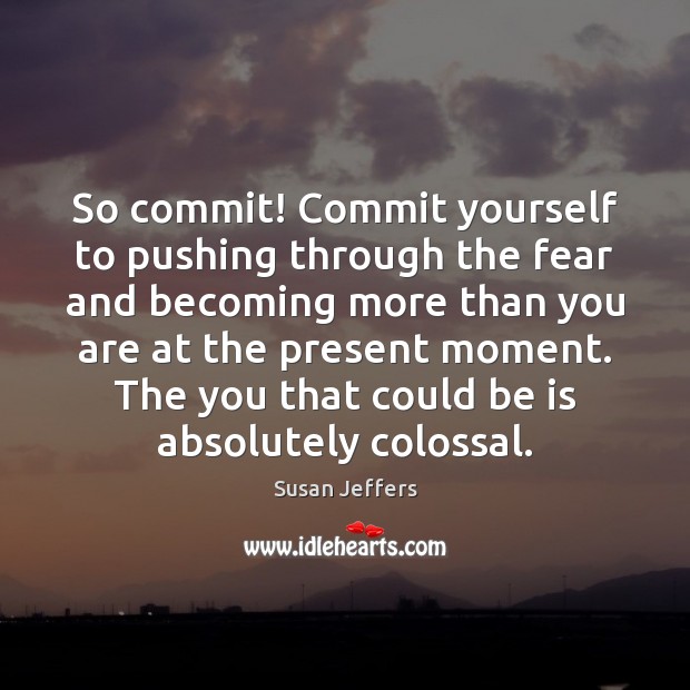So commit! Commit yourself to pushing through the fear and becoming more Susan Jeffers Picture Quote