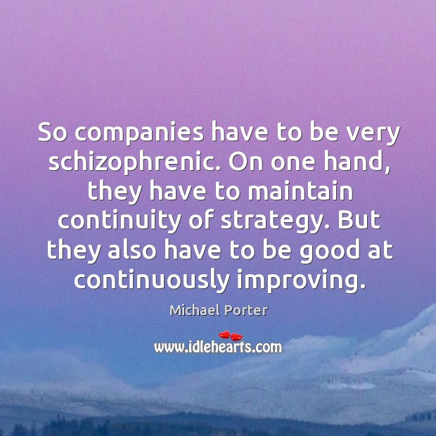 So companies have to be very schizophrenic. On one hand, they have to maintain continuity of strategy. Michael Porter Picture Quote