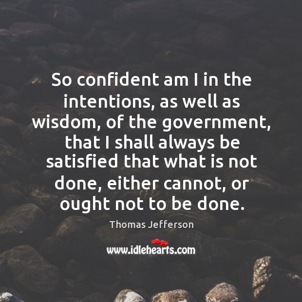 So confident am I in the intentions, as well as wisdom, of the government Wisdom Quotes Image