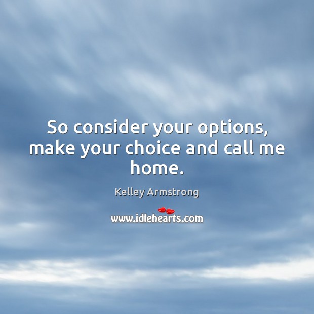 So consider your options, make your choice and call me home. Kelley Armstrong Picture Quote