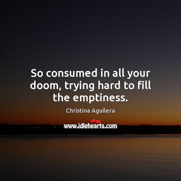 So consumed in all your doom, trying hard to fill the emptiness. Christina Aguilera Picture Quote