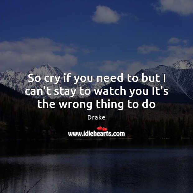 So cry if you need to but I can’t stay to watch you It’s the wrong thing to do Drake Picture Quote