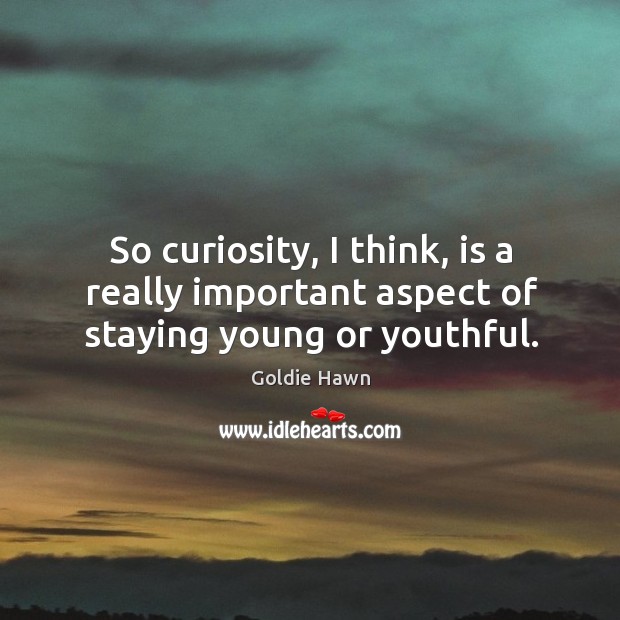 So curiosity, I think, is a really important aspect of staying young or youthful. Image