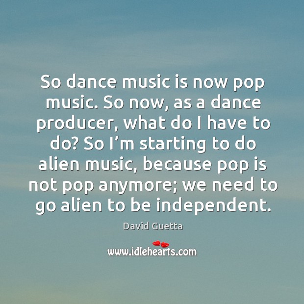 So dance music is now pop music. So now, as a dance producer, what do I have to do? David Guetta Picture Quote