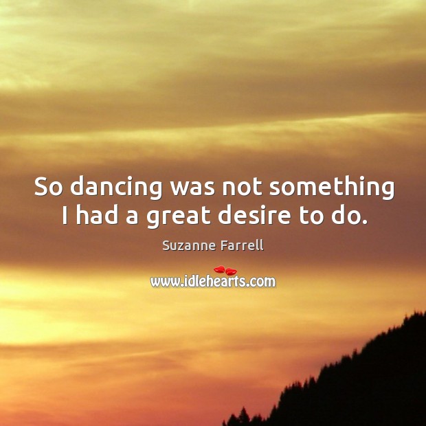 So dancing was not something I had a great desire to do. Image