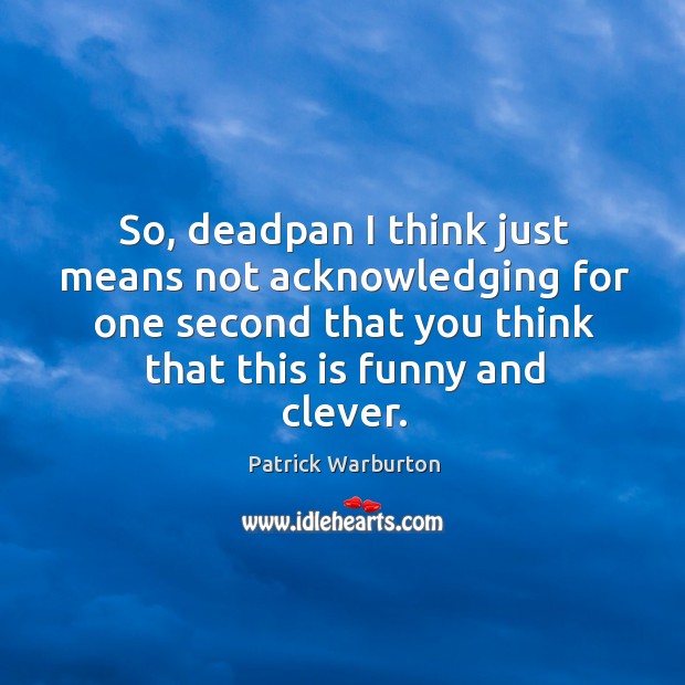 So, deadpan I think just means not acknowledging for one second that you think that this is funny and clever. Patrick Warburton Picture Quote