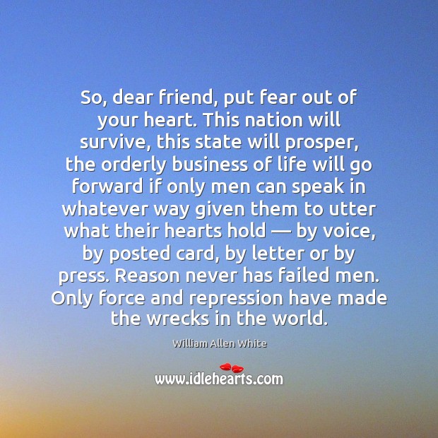So, dear friend, put fear out of your heart. This nation will William Allen White Picture Quote