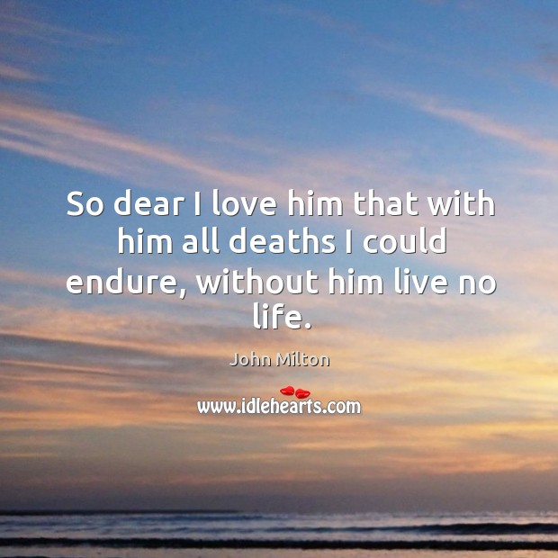 So dear I love him that with him all deaths I could endure, without him live no life. John Milton Picture Quote