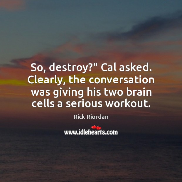 So, destroy?” Cal asked. Clearly, the conversation was giving his two brain Image