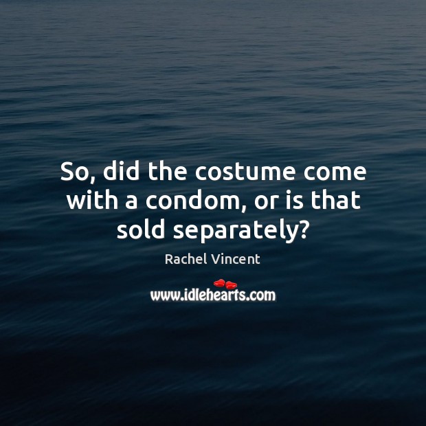 So, did the costume come with a condom, or is that sold separately? Rachel Vincent Picture Quote