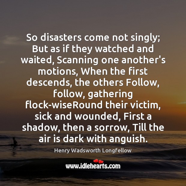 So disasters come not singly; But as if they watched and waited, Henry Wadsworth Longfellow Picture Quote